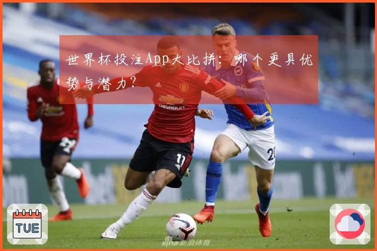 世界杯投注App大比拼：哪个更具优势与潜力？