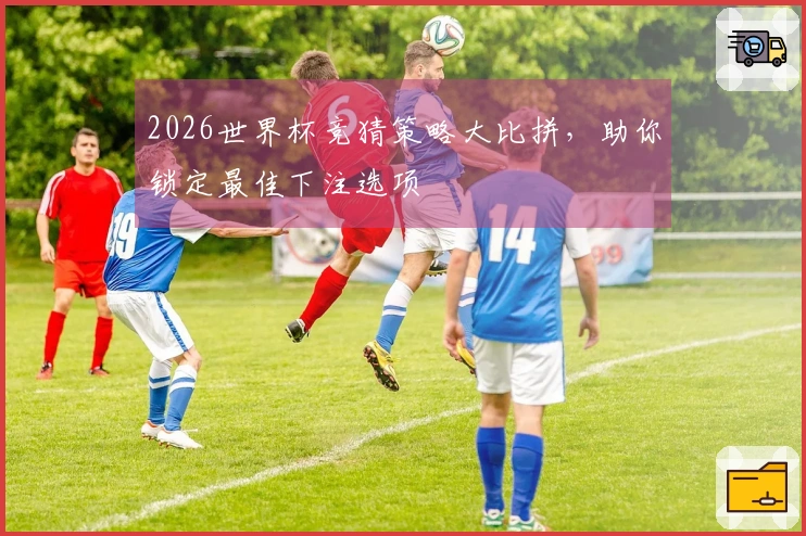 2026世界杯竞猜策略大比拼，助你锁定最佳下注选项