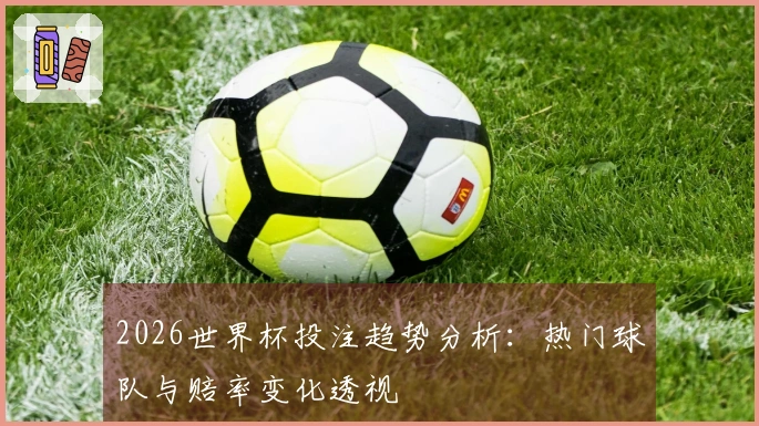 2026世界杯投注趋势分析：热门球队与赔率变化透视
