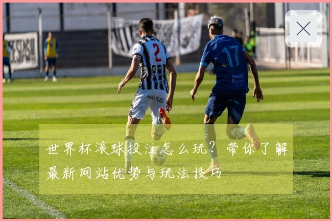 世界杯滚球投注怎么玩？带你了解最新网站优势与玩法技巧
