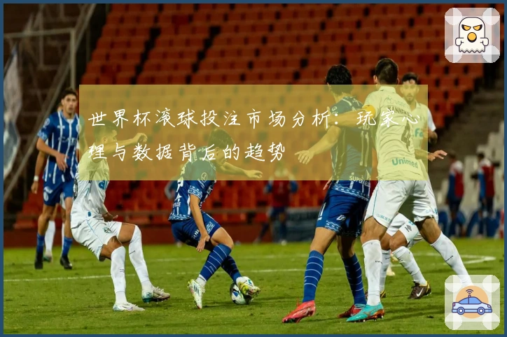 世界杯滚球投注市场分析：玩家心理与数据背后的趋势