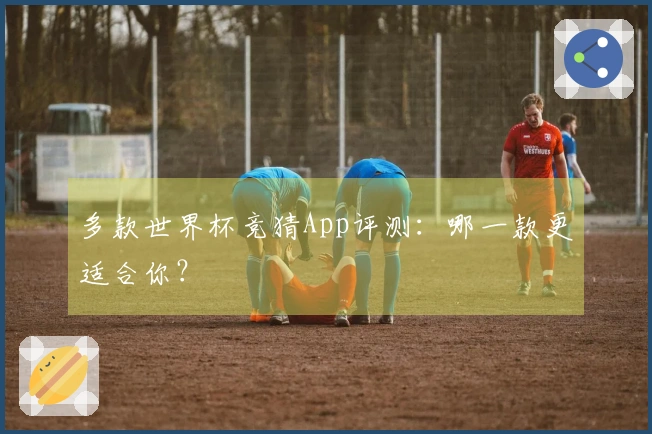 多款世界杯竞猜App评测：哪一款更适合你？