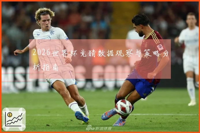 2026世界杯竞猜数据观察与策略分析指南