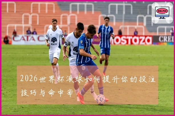 2026世界杯滚球如何提升你的投注技巧与命中率