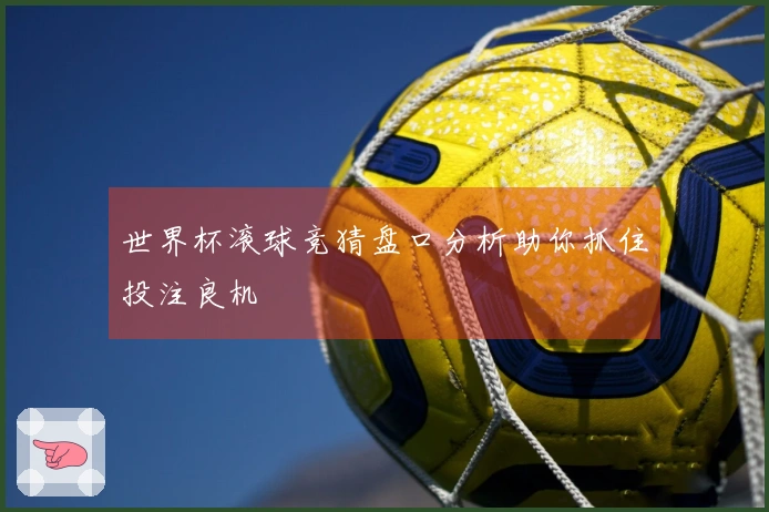 世界杯滚球竞猜盘口分析助你抓住投注良机