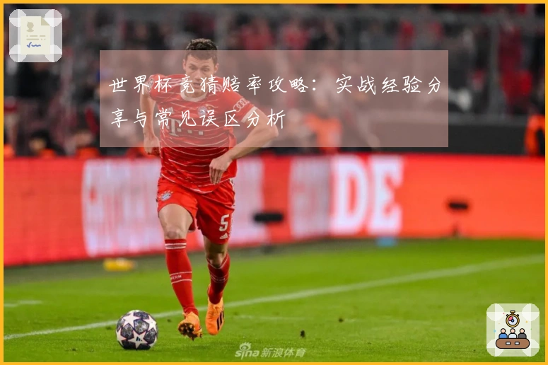 世界杯竞猜赔率攻略：实战经验分享与常见误区分析