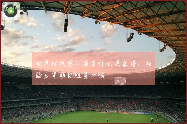世界杯滚球买球看什么更靠谱，经验分享助你胜算加倍