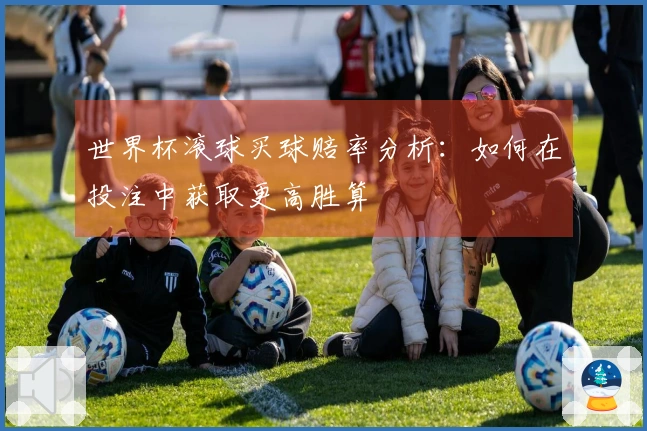 世界杯滚球买球赔率分析：如何在投注中获取更高胜算