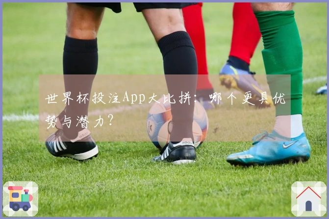 世界杯投注App大比拼：哪个更具优势与潜力？