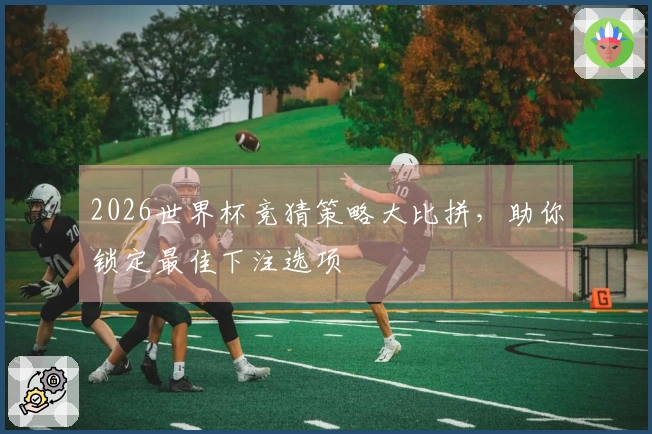 2026世界杯竞猜策略大比拼，助你锁定最佳下注选项