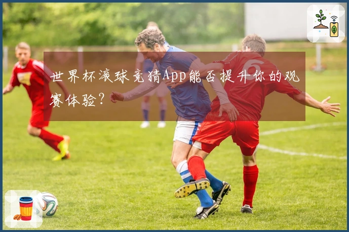 世界杯滚球竞猜App能否提升你的观赛体验？