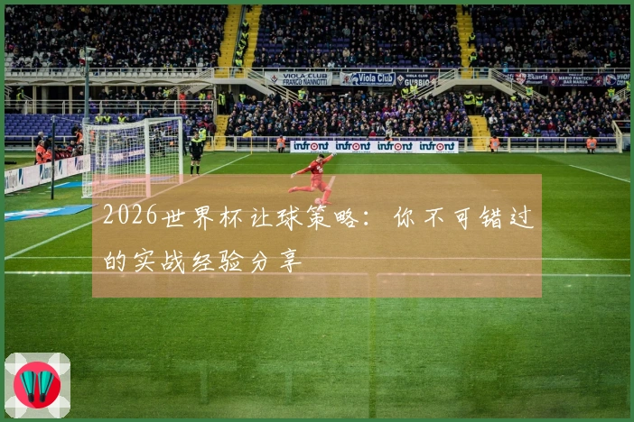 2026世界杯让球策略：你不可错过的实战经验分享