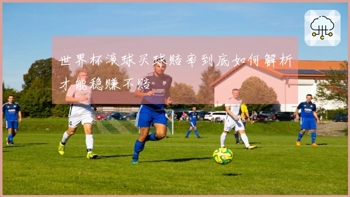 世界杯滚球买球赔率到底如何解析才能稳赚不赔